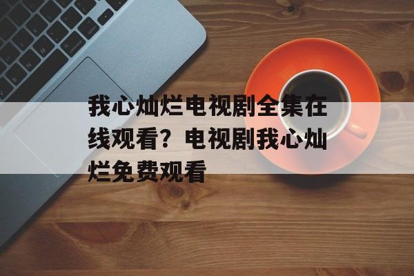 我心灿烂电视剧全集在线观看？电视剧我心灿烂免费观看-第1张图片-