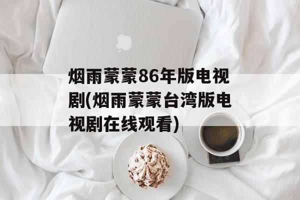 烟雨蒙蒙86年版电视剧(烟雨蒙蒙台湾版电视剧在线观看)-第1张图片-