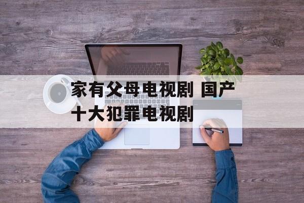 家有父母电视剧 国产十大犯罪电视剧-第1张图片-