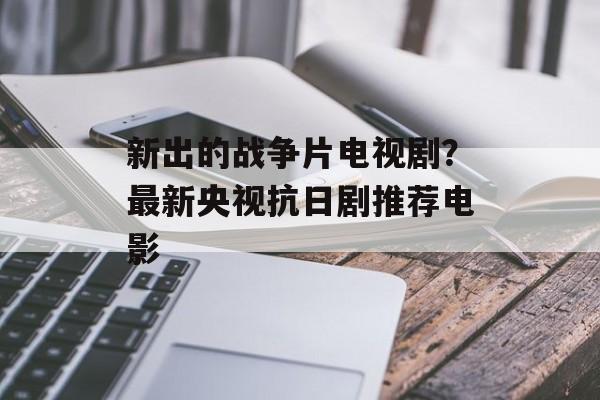 新出的战争片电视剧？最新央视抗日剧推荐电影-第1张图片-
