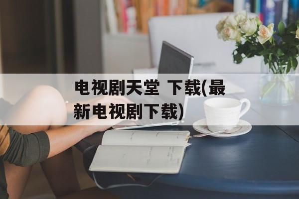 电视剧天堂 下载(最新电视剧下载)-第1张图片-