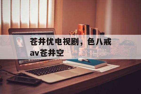 苍井优电视剧，色八戒av苍井空-第1张图片-