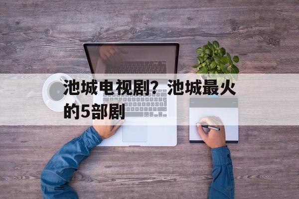 池城电视剧？池城最火的5部剧-第1张图片-