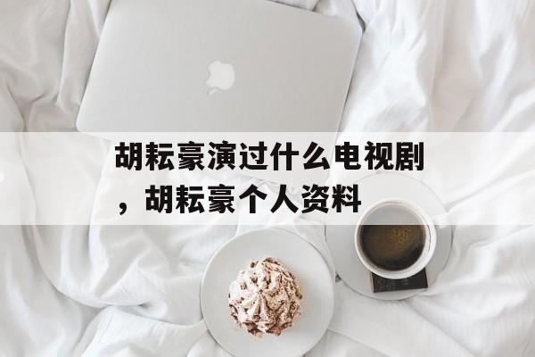 胡耘豪演过什么电视剧，胡耘豪个人资料-第1张图片-