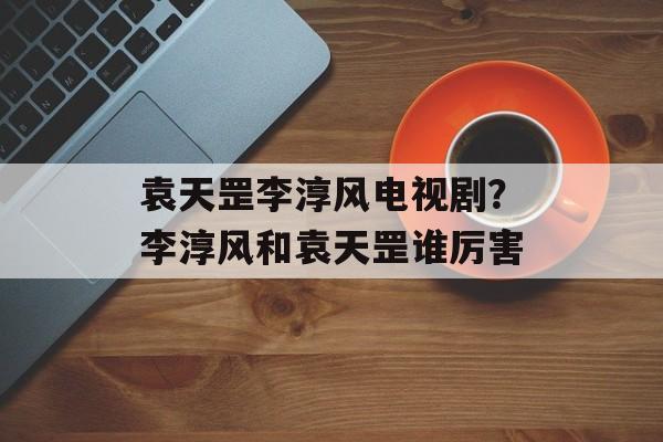 袁天罡李淳风电视剧？李淳风和袁天罡谁厉害-第1张图片-