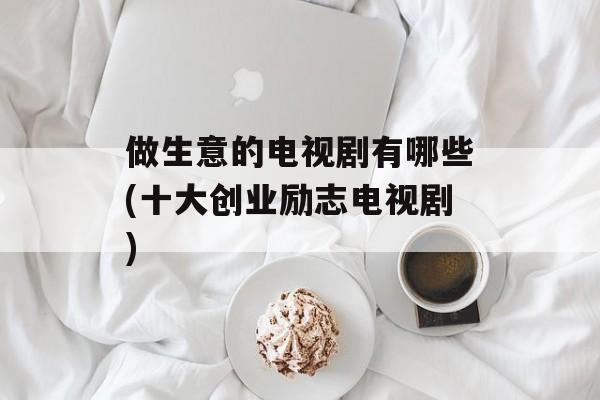 做生意的电视剧有哪些(十大创业励志电视剧)-第1张图片-