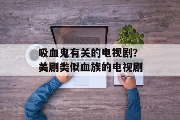 吸血鬼有关的电视剧？美剧类似血族的电视剧-第1张图片-