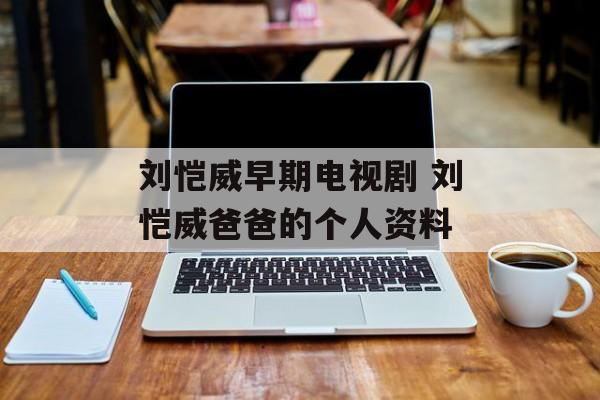 刘恺威早期电视剧 刘恺威爸爸的个人资料-第1张图片-