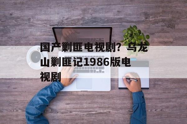 国产剿匪电视剧？乌龙山剿匪记1986版电视剧-第1张图片-