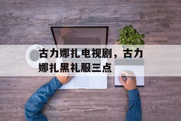 古力娜扎电视剧，古力娜扎黑礼服三点-第1张图片-