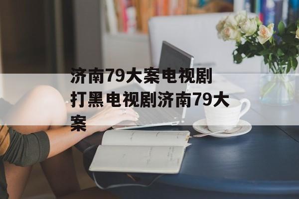 济南79大案电视剧 打黑电视剧济南79大案-第1张图片-