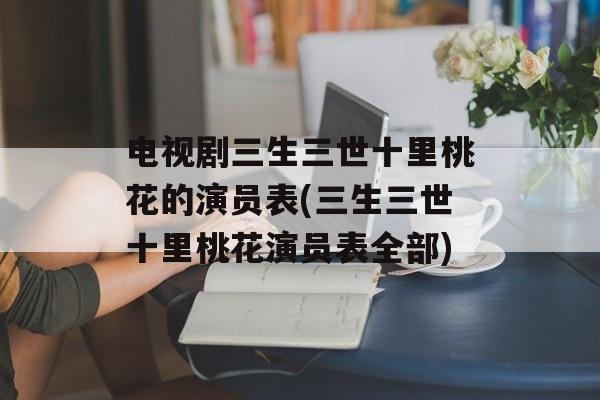电视剧三生三世十里桃花的演员表(三生三世十里桃花演员表全部)-第1张图片-
