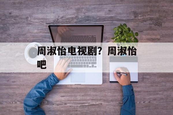 周淑怡电视剧？周淑怡吧-第1张图片-