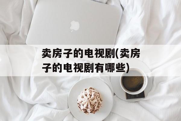 卖房子的电视剧(卖房子的电视剧有哪些)-第1张图片-