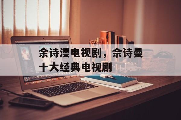 余诗漫电视剧，佘诗曼十大经典电视剧-第1张图片-