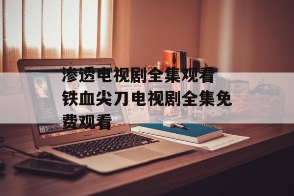 渗透电视剧全集观看 铁血尖刀电视剧全集免费观看-第1张图片-