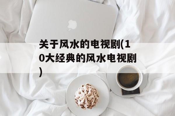 关于风水的电视剧(10大经典的风水电视剧)-第1张图片-