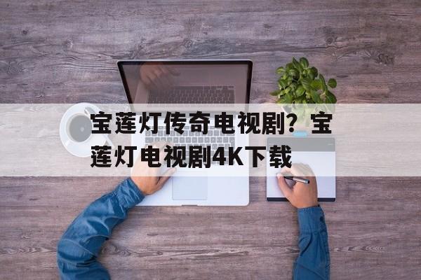 宝莲灯传奇电视剧？宝莲灯电视剧4K下载-第1张图片-