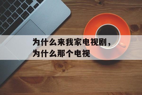 为什么来我家电视剧，为什么那个电视-第1张图片-