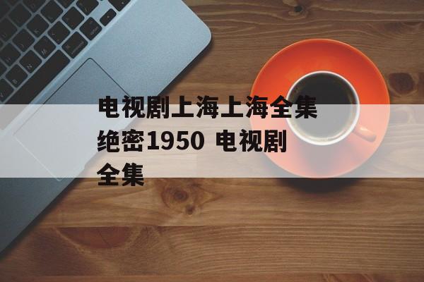 电视剧上海上海全集 绝密1950 电视剧全集-第1张图片-