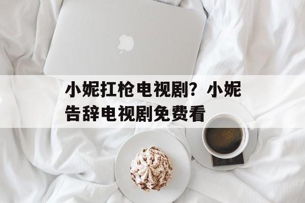 小妮扛枪电视剧？小妮告辞电视剧免费看-第1张图片-