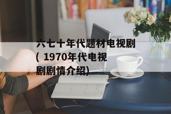 六七十年代题材电视剧( 1970年代电视剧剧情介绍)-第1张图片-