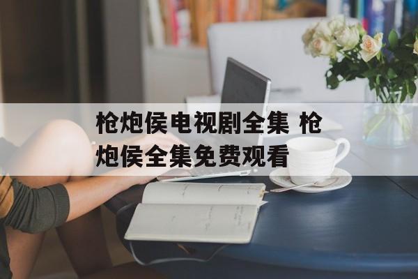 枪炮侯电视剧全集 枪炮侯全集免费观看-第1张图片-