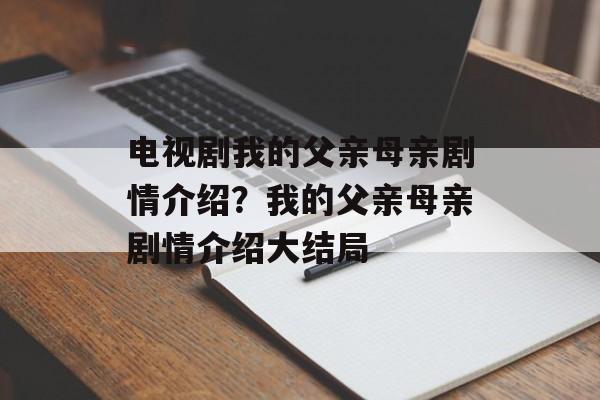 电视剧我的父亲母亲剧情介绍？我的父亲母亲剧情介绍大结局-第1张图片-