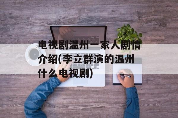 电视剧温州一家人剧情介绍(李立群演的温州什么电视剧)-第1张图片-