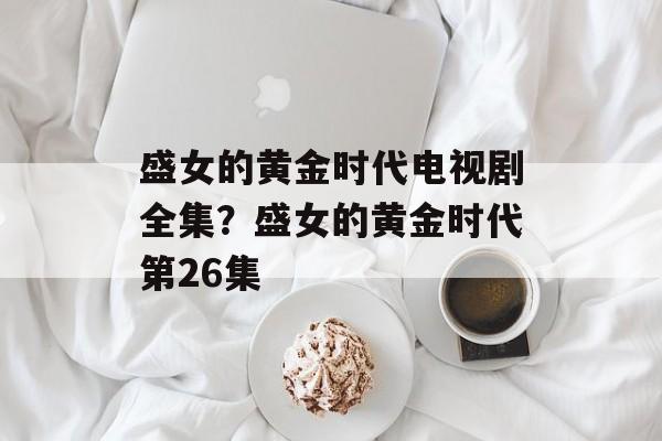 盛女的黄金时代电视剧全集？盛女的黄金时代第26集-第1张图片-