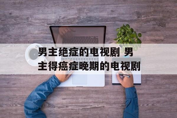 男主绝症的电视剧 男主得癌症晚期的电视剧-第1张图片-