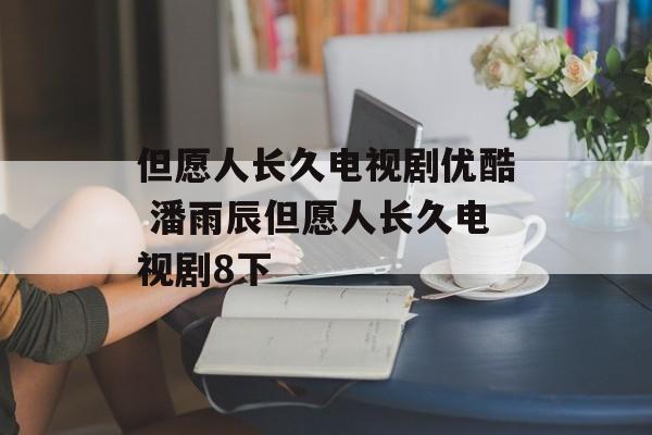 但愿人长久电视剧优酷 潘雨辰但愿人长久电视剧8下-第1张图片-