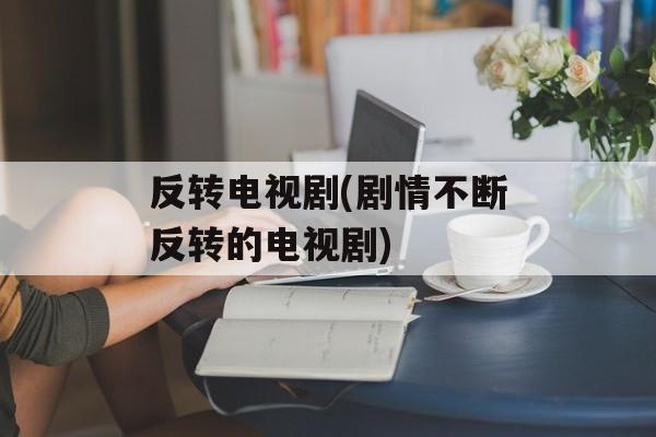 反转电视剧(剧情不断反转的电视剧)-第1张图片-