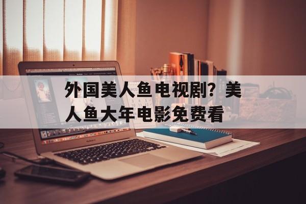 外国美人鱼电视剧？美人鱼大年电影免费看-第1张图片-