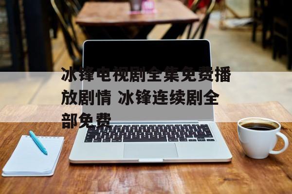 冰锋电视剧全集免费播放剧情 冰锋连续剧全部免费-第1张图片-