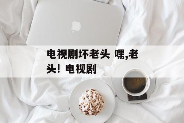 电视剧坏老头 嘿,老头! 电视剧-第1张图片-