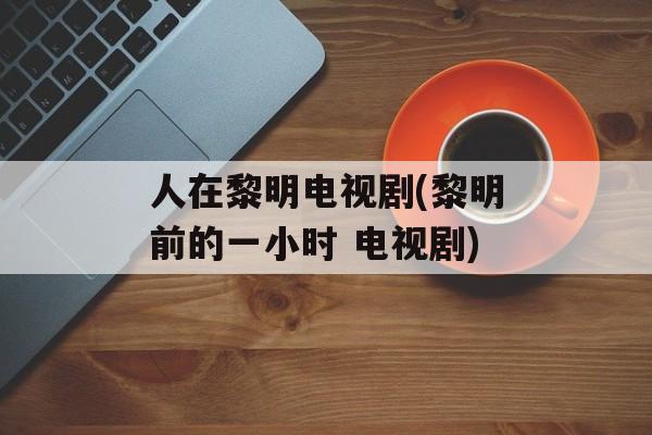 人在黎明电视剧(黎明前的一小时 电视剧)-第1张图片-