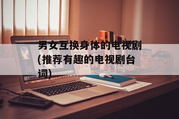男女互换身体的电视剧(推荐有趣的电视剧台词)-第1张图片-