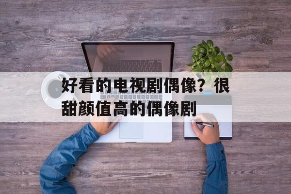 好看的电视剧偶像？很甜颜值高的偶像剧-第1张图片-