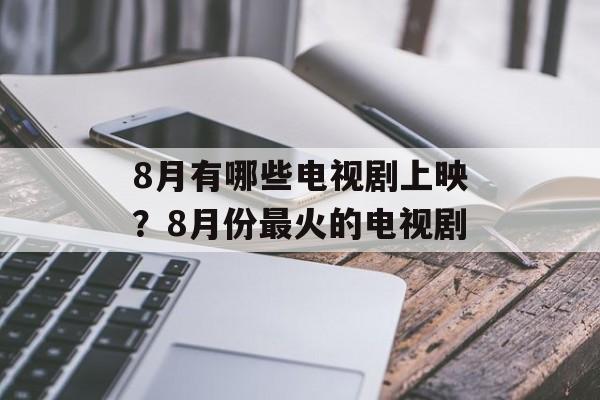 8月有哪些电视剧上映？8月份最火的电视剧-第1张图片-
