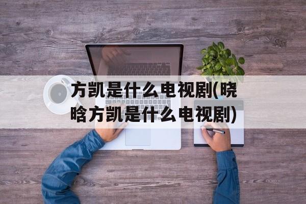 方凯是什么电视剧(晓晗方凯是什么电视剧)-第1张图片-