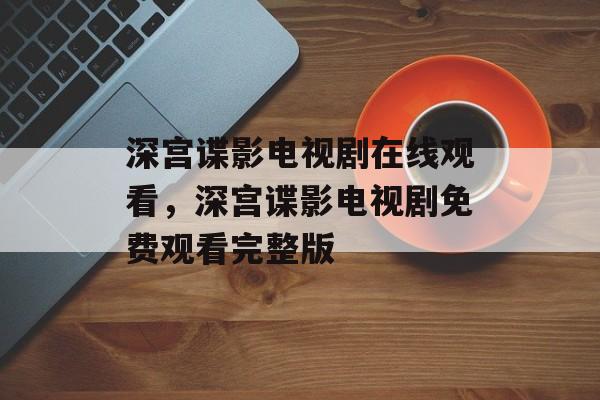 深宫谍影电视剧在线观看，深宫谍影电视剧免费观看完整版-第1张图片-