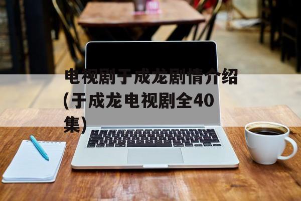 电视剧于成龙剧情介绍(于成龙电视剧全40集)-第1张图片-