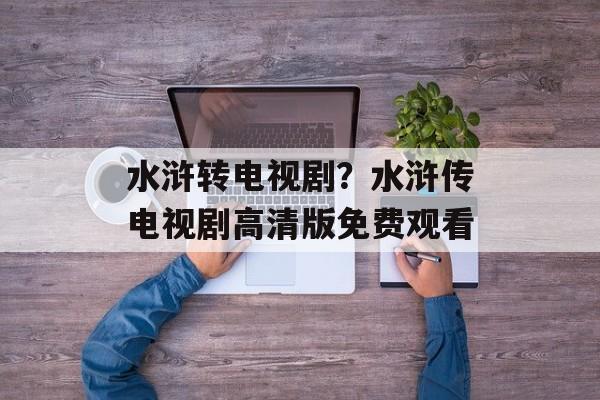 水浒转电视剧？水浒传电视剧高清版免费观看-第1张图片-