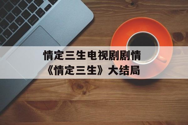 情定三生电视剧剧情 《情定三生》大结局-第1张图片-