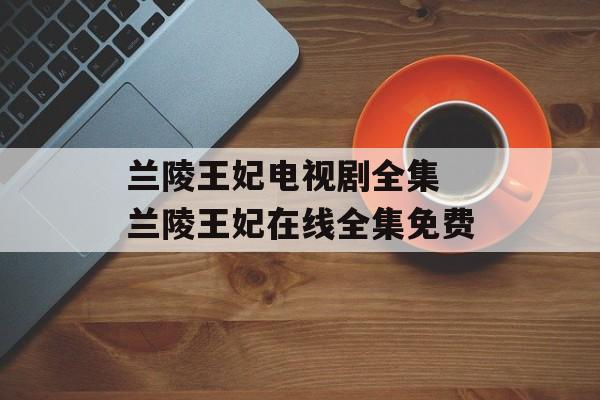 兰陵王妃电视剧全集 兰陵王妃在线全集免费-第1张图片-