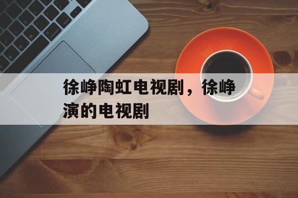 徐峥陶虹电视剧，徐峥演的电视剧-第1张图片-