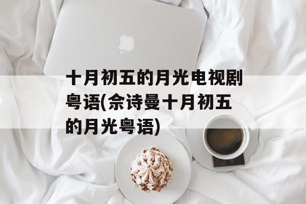 十月初五的月光电视剧粤语(佘诗曼十月初五的月光粤语)-第1张图片-