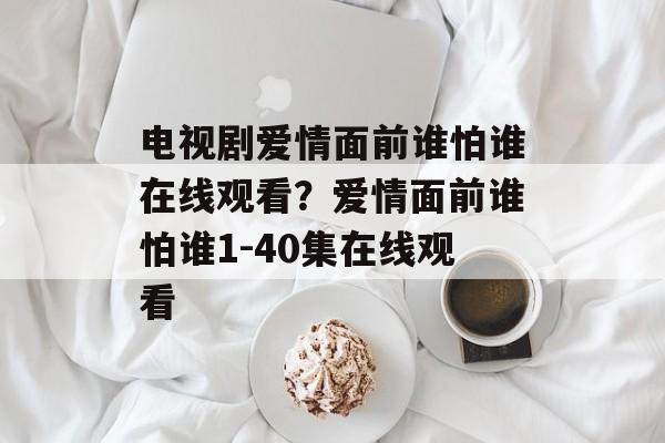 电视剧爱情面前谁怕谁在线观看？爱情面前谁怕谁1-40集在线观看-第1张图片-