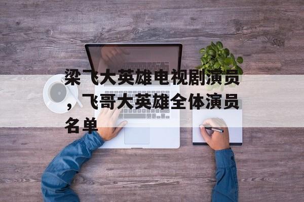 梁飞大英雄电视剧演员，飞哥大英雄全体演员名单-第1张图片-